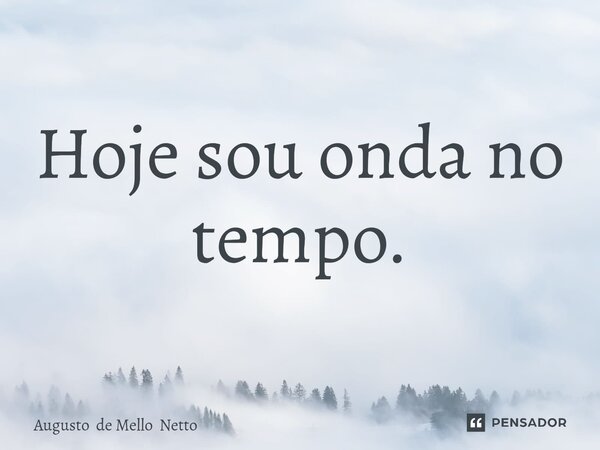 Hoje sou onda no tempo.⁠... Frase de Augusto de Mello Netto.