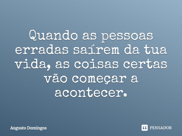 ⁠Quando as pessoas erradas saírem da tua vida, as coisas certas vão começar a acontecer.... Frase de Augusto Domingos.