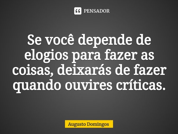 ⁠Se você depende de elogios para fazer as coisas, deixarás de fazer quando ouvires críticas.... Frase de Augusto Domingos.