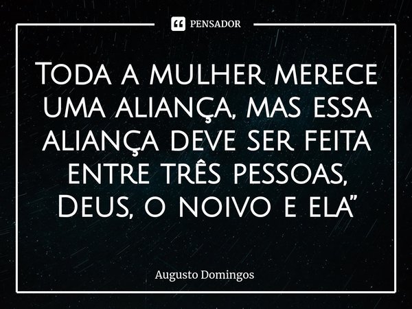 ⁠Toda a mulher merece uma aliança, mas essa aliança deve ser feita entre três pessoas, Deus, o noivo e ela”... Frase de Augusto Domingos.