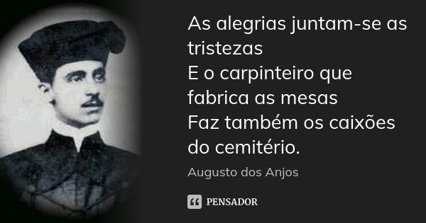 As alegrias juntam-se as tristezas E o carpinteiro que fabrica as mesas Faz também os caixões do cemitério.... Frase de Augusto Dos Anjos.