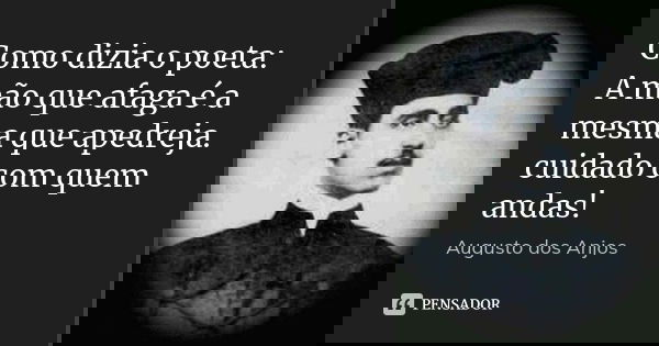 Como dizia o poeta: A mão que afaga é a mesma que apedreja. cuidado com quem andas!... Frase de Augusto dos Anjos.