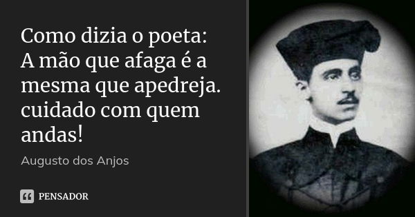 Como dizia o poeta: A mão que afaga é a mesma que apedreja. cuidado com quem andas!... Frase de Augusto dos Anjos.