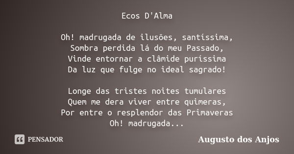 Ecos D'Alma Oh! madrugada de ilusões, santíssima, Sombra perdida lá do meu Passado, Vinde entornar a clâmide puríssima Da luz que fulge no ideal sagrado! Longe ... Frase de Augusto dos Anjos.