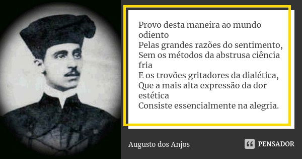 Provo desta maneira ao mundo odiento Pelas grandes razões do sentimento, Sem os métodos da abstrusa ciência fria E os trovões gritadores da dialética, Que a mai... Frase de Augusto dos Anjos.