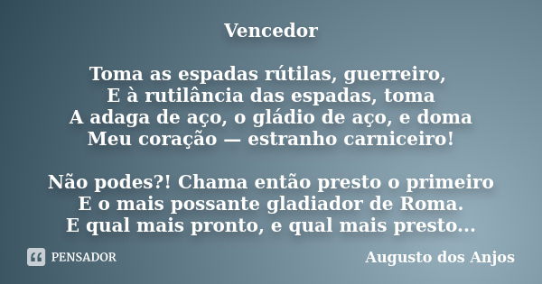 Vencedor Toma as espadas rútilas, guerreiro, E à rutilância das espadas, toma A adaga de aço, o gládio de aço, e doma Meu coração — estranho carniceiro! Não pod... Frase de Augusto dos Anjos.