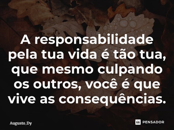 ⁠A responsabilidade pela tua vida é tão tua, que mesmo culpando os outros, você é que vive as consequências.... Frase de Augusto_Dy.