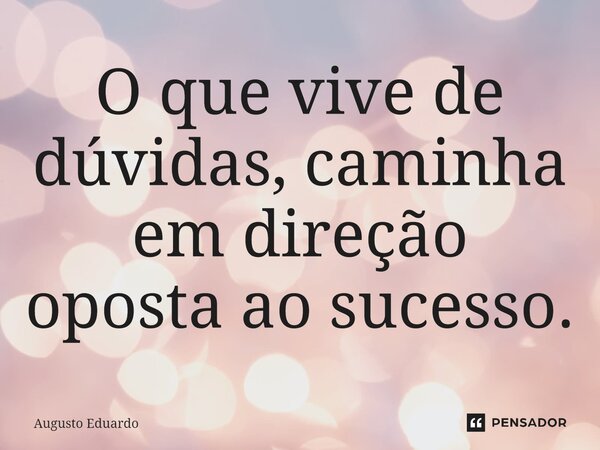 O que vive de dúvidas, caminha em direção oposta ao sucesso.... Frase de Augusto Eduardo.