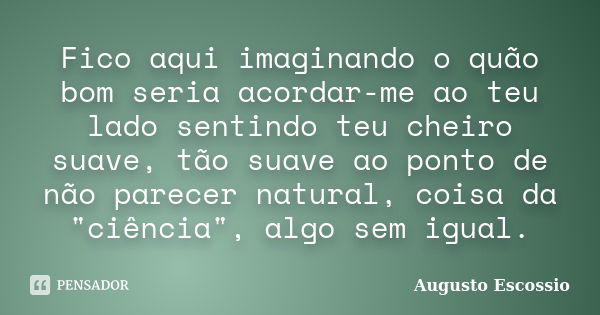 Fico aqui imaginando o quão bom seria acordar-me ao teu lado sentindo teu cheiro suave, tão suave ao ponto de não parecer natural, coisa da "ciência", a... Frase de Augusto Escossio.