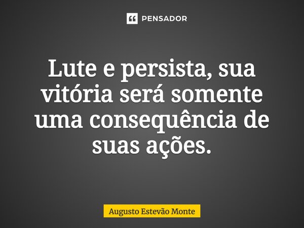 ⁠Lute e persista, sua vitória será somente uma consequência de suas ações.... Frase de Augusto Estevão Monte.