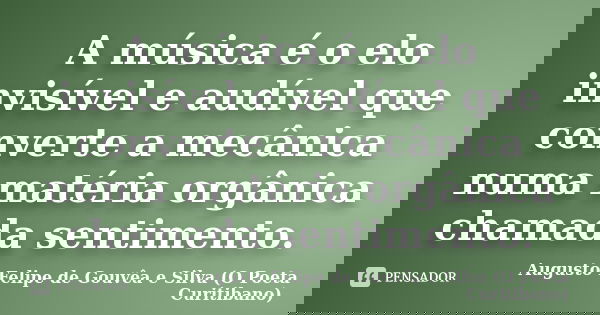 A música é o elo invisível e audível que converte a mecânica numa matéria orgânica chamada sentimento.... Frase de Augusto Felipe de Gouvêa e Silva (O Poeta Curitibano).