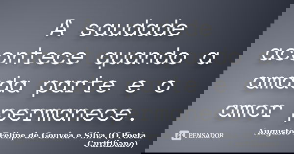 A saudade acontece quando a amada parte e o amor permanece.... Frase de Augusto Felipe de Gouvêa e Silva (O Poeta Curitibano).