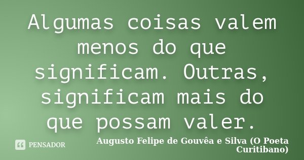 Algumas coisas valem menos do que significam. Outras, significam mais do que possam valer.... Frase de Augusto Felipe de Gouvêa e Silva (O Poeta Curitibano).