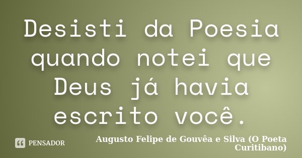 Desisti da Poesia quando notei que Deus já havia escrito você.... Frase de Augusto Felipe de Gouvêa e Silva (O Poeta Curitibano).