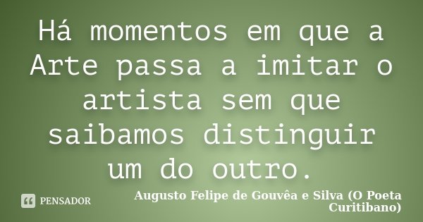 Há momentos em que a Arte passa a imitar o artista sem que saibamos distinguir um do outro.... Frase de Augusto Felipe de Gouvêa e Silva (O Poeta Curitibano).