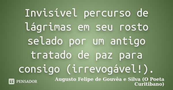 Invisível percurso de lágrimas em seu rosto selado por um antigo tratado de paz para consigo (irrevogável!).... Frase de Augusto Felipe de Gouvêa e Silva (O Poeta Curitibano).