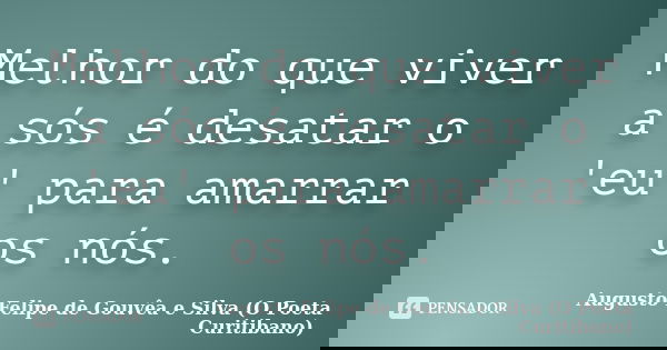 Melhor do que viver a sós é desatar o 'eu' para amarrar os nós.... Frase de Augusto Felipe de Gouvêa e Silva (O Poeta Curitibano).