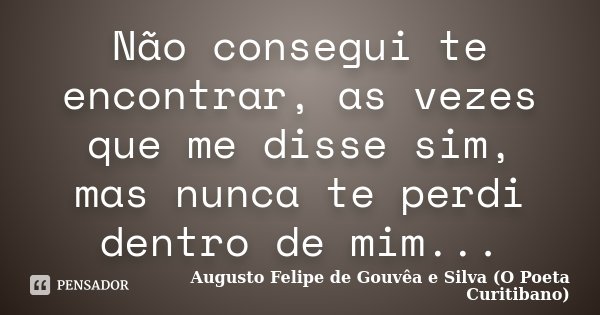 Não consegui te encontrar, as vezes que me disse sim, mas nunca te perdi dentro de mim...... Frase de Augusto Felipe de Gouvêa e Silva (O Poeta Curitibano).