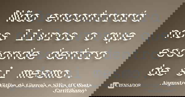 Não encontrará nos livros o que esconde dentro de si mesmo.... Frase de Augusto Felipe de Gouvêa e Silva (O Poeta Curitibano).