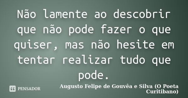 Não lamente ao descobrir que não pode fazer o que quiser, mas não hesite em tentar realizar tudo que pode.... Frase de Augusto Felipe de Gouvêa e Silva (O Poeta Curitibano).