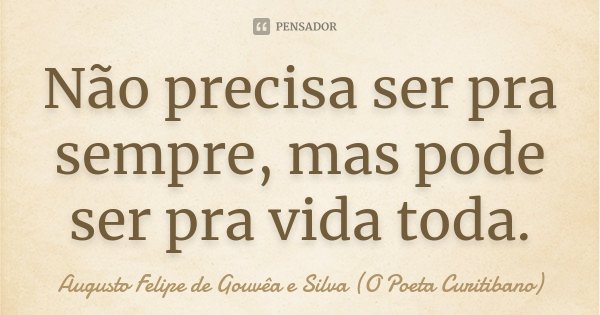 Não precisa ser pra sempre, mas pode ser pra vida toda.... Frase de Augusto Felipe de Gouvêa e Silva (O Poeta Curitibano).