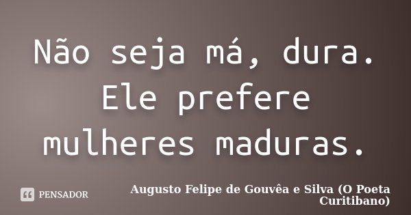 Não seja má, dura. Ele prefere mulheres maduras.... Frase de Augusto Felipe de Gouvêa e Silva (O Poeta Curitibano).