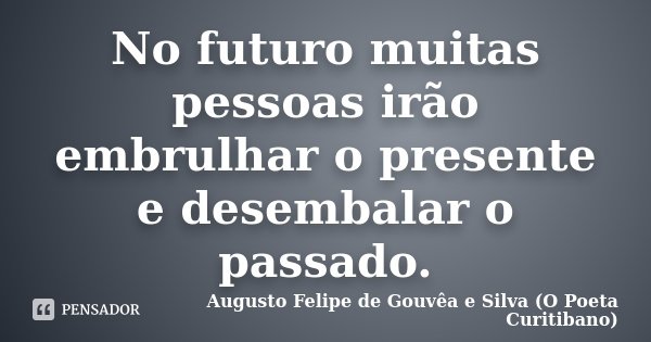 No futuro muitas pessoas irão embrulhar o presente e desembalar o passado.... Frase de Augusto Felipe de Gouvêa e Silva (O Poeta Curitibano).