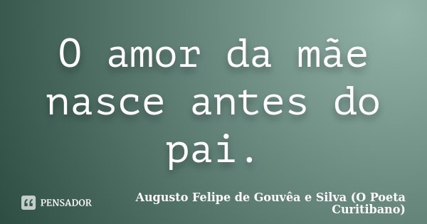 O amor da mãe nasce antes do pai.... Frase de Augusto Felipe de Gouvêa e Silva (O Poeta Curitibano).