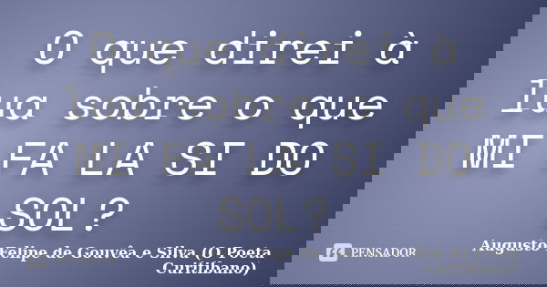 O que direi à lua sobre o que MI FA LA SI DO SOL?... Frase de Augusto Felipe de Gouvêa e Silva (O Poeta Curitibano).