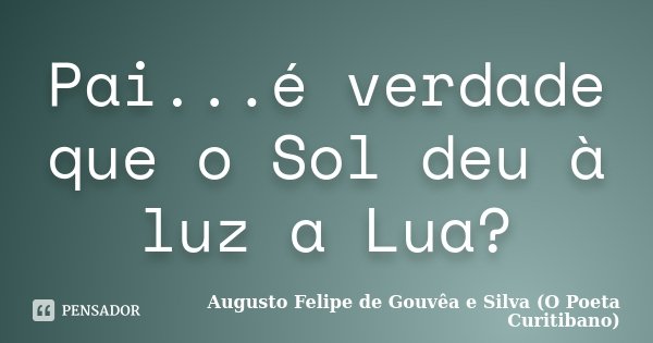 Pai...é verdade que o Sol deu à luz a Lua?... Frase de Augusto Felipe de Gouvêa e Silva (O Poeta Curitibano).
