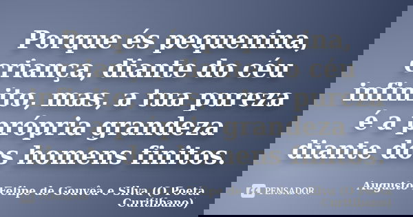 Porque és pequenina, criança, diante do céu infinito, mas, a tua pureza é a própria grandeza diante dos homens finitos.... Frase de Augusto Felipe de Gouvêa e Silva (O Poeta Curitibano).