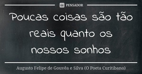 Poucas coisas são tão reais quanto os nossos sonhos... Frase de Augusto Felipe de Gouvêa e Silva (O Poeta Curitibano).