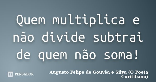 Quem multiplica e não divide subtrai de quem não soma!... Frase de Augusto Felipe de Gouvêa e Silva (O Poeta Curitibano).