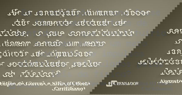 Se a condição humana fosse tão somente dotada de sentidos, o que constituiria o homem senão um mero conjunto de impulsos elétricos estimulados pelas leis da fís... Frase de Augusto Felipe de Gouvêa e Silva (O Poeta Curitibano).