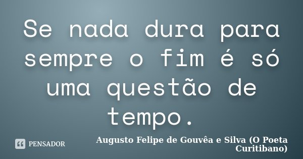 Se nada dura para sempre o fim é só uma questão de tempo.... Frase de Augusto Felipe de Gouvêa e Silva (O Poeta Curitibano).