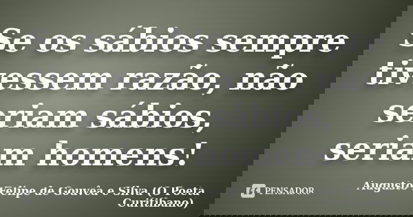 Se os sábios sempre tivessem razão, não seriam sábios, seriam homens!... Frase de Augusto Felipe de Gouvêa e Silva (O Poeta Curitibano).