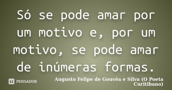 Só se pode amar por um motivo e, por um motivo, se pode amar de inúmeras formas.... Frase de Augusto Felipe de Gouvêa e Silva (O Poeta Curitibano).