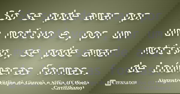 Só se pode amar por um motivo e, por um motivo, se pode amar de inúmeras formas.... Frase de Augusto Felipe de Gouvêa e Silva (O Poeta Curitibano).
