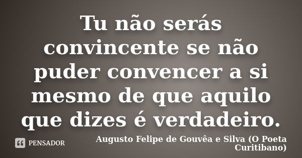 Tu não serás convincente se não puder convencer a si mesmo de que aquilo que dizes é verdadeiro.... Frase de Augusto Felipe de Gouvêa e Silva (O Poeta Curitibano).