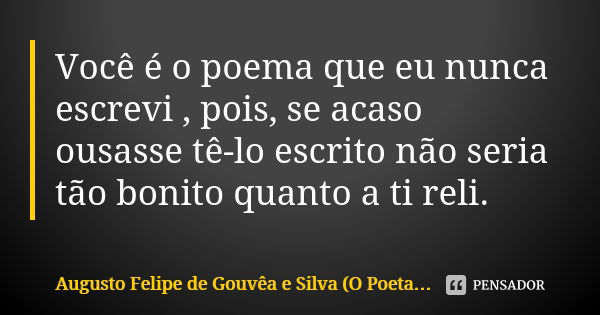 Você é o poema que eu nunca escrevi , pois, se acaso ousasse tê-lo escrito não seria tão bonito quanto a ti reli.... Frase de Augusto Felipe de Gouvêa e Silva (O Poeta Curitibano).