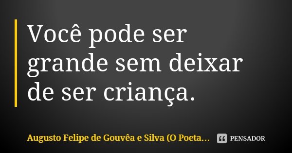 Você pode ser grande sem deixar de ser criança.... Frase de Augusto Felipe de Gouvêa e Silva (O Poeta Curitibano).