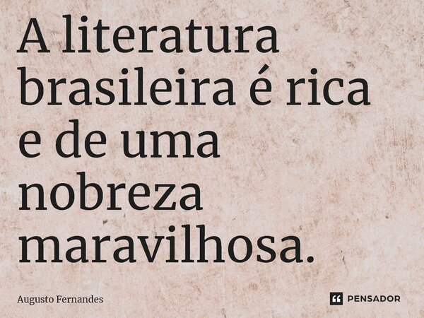 ⁠A literatura brasileira é rica e de uma nobreza maravilhosa.... Frase de Augusto fernandes.