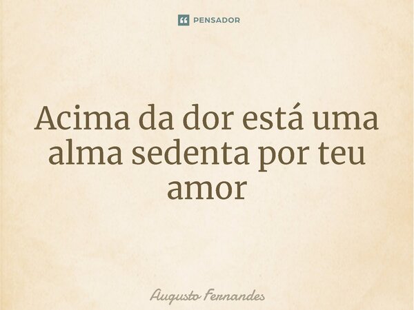 ⁠Acima da dor está uma alma sedenta por teu amor... Frase de Augusto fernandes.
