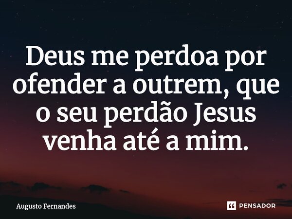 ⁠Deus me perdoa por ofender a outrem, que o seu perdão Jesus venha até a mim.... Frase de Augusto fernandes.
