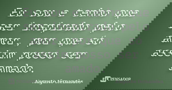 Eu sou e tenho que ser inspirado pelo amor, por que só assim posso ser amado.... Frase de Augusto fernandes.