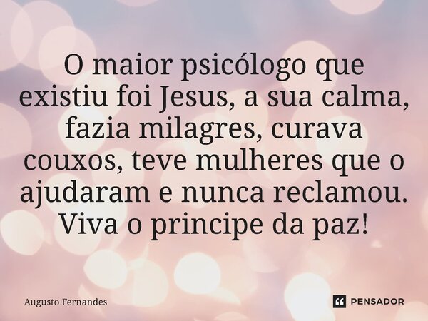 ⁠O maior psicólogo que existiu foi Jesus, a sua calma, fazia milagres, curava couxos, teve mulheres que o ajudaram e nunca reclamou. Viva o principe da paz!... Frase de Augusto fernandes.