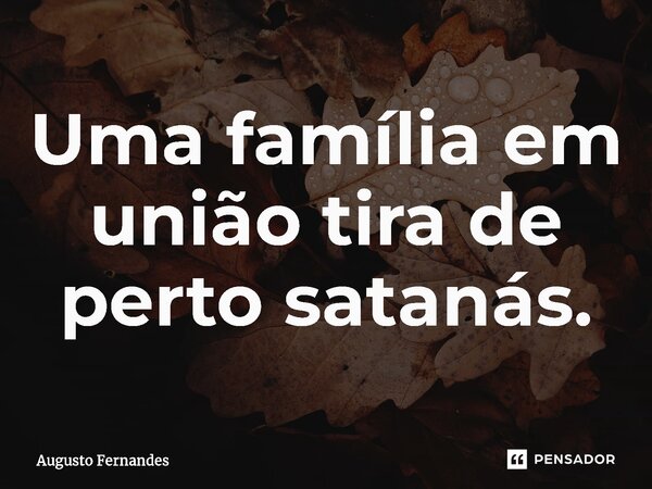 ⁠Uma família em união tira de perto satanás.... Frase de Augusto fernandes.