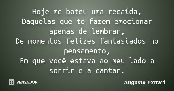 Hoje me bateu uma recaída, Daquelas que te fazem emocionar apenas de lembrar, De momentos felizes fantasiados no pensamento, Em que você estava ao meu lado a so... Frase de Augusto Ferrari.