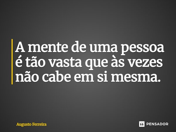 ⁠A mente de uma pessoa é tão vasta que às vezes não cabe em si mesma.... Frase de Augusto Ferreira.
