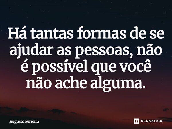 ⁠Há tantas formas de se ajudar as pessoas, não é possível que você não ache alguma.... Frase de Augusto Ferreira.